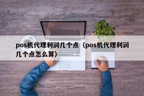 pos机代理利润几个点（pos机代理利润几个点怎么算）