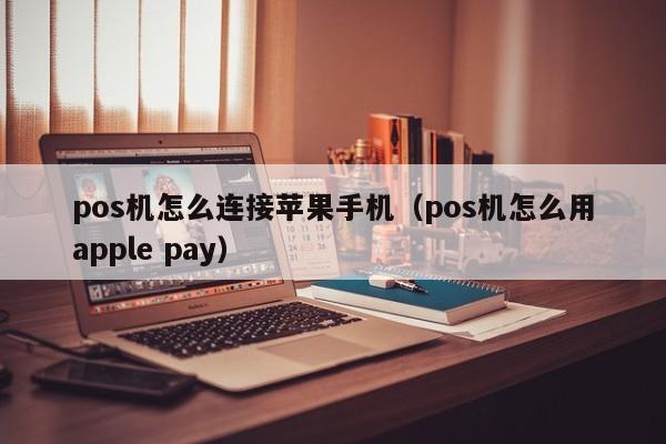 pos机怎么连接苹果手机（pos机怎么用apple pay）