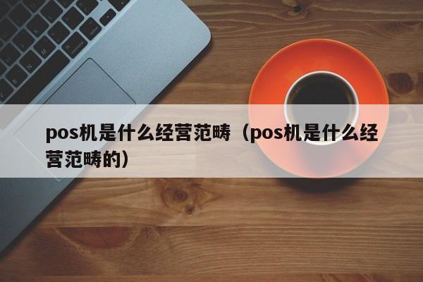 pos机是什么经营范畴（pos机是什么经营范畴的）