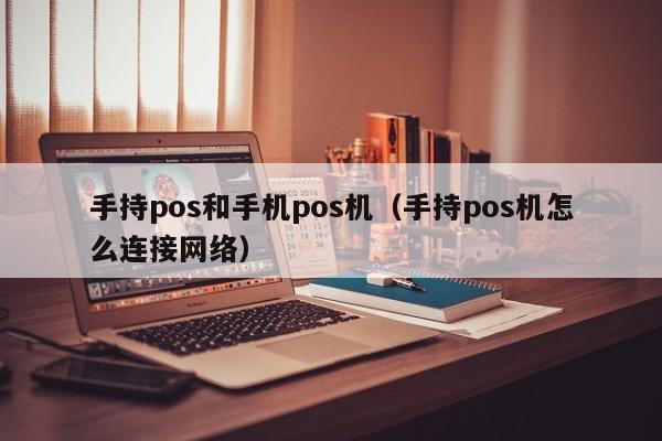 手持pos和手机pos机（手持pos机怎么连接网络）