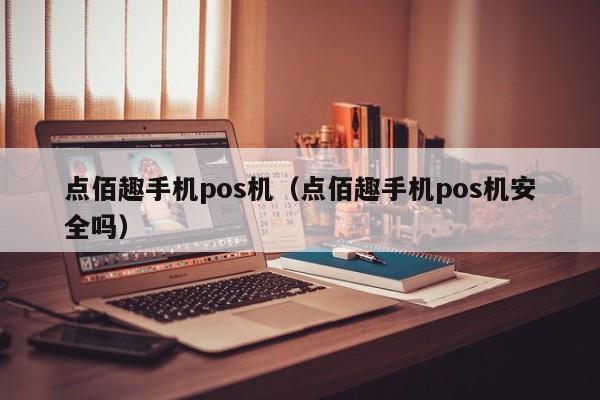 点佰趣手机pos机（点佰趣手机pos机安全吗）