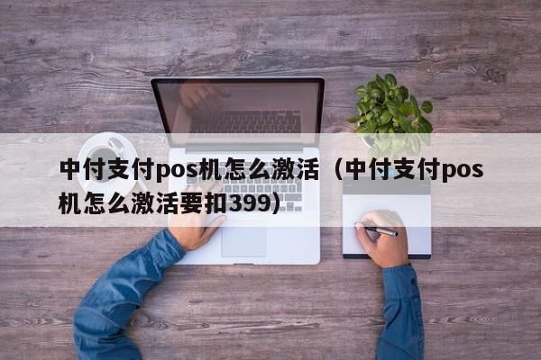 中付支付pos机怎么激活（中付支付pos机怎么激活要扣399）