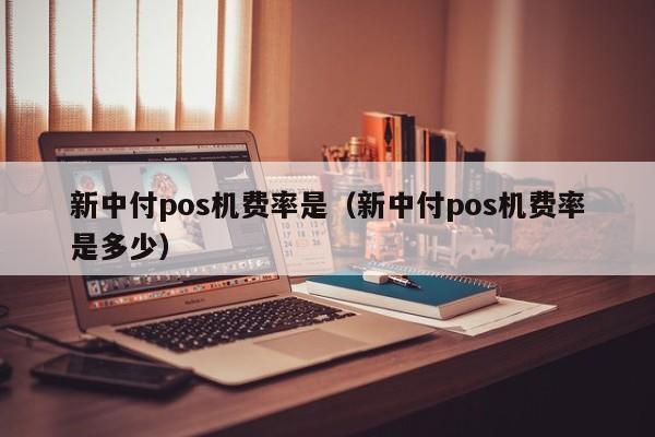 新中付pos机费率是（新中付pos机费率是多少）