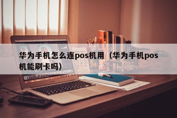 华为手机怎么连pos机用（华为手机pos机能刷卡吗）