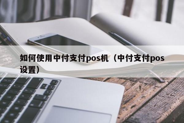 如何使用中付支付pos机（中付支付pos设置）