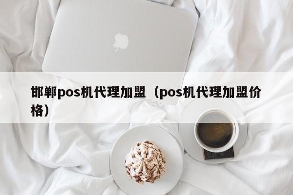 邯郸pos机代理加盟（pos机代理加盟价格）