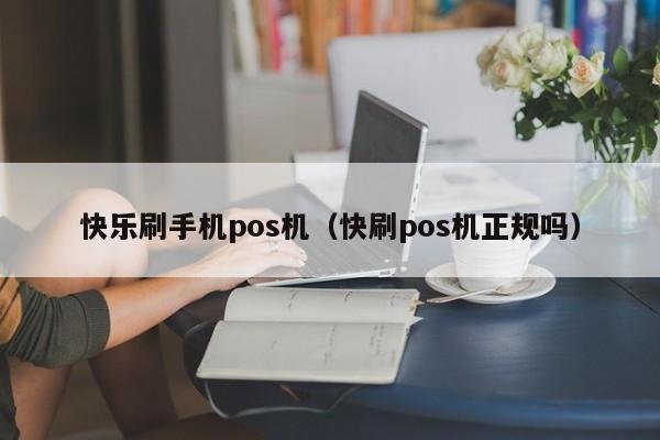 快乐刷手机pos机（快刷pos机正规吗）