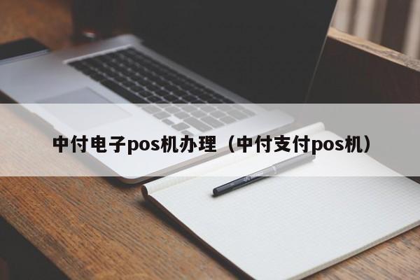 中付电子pos机办理（中付支付pos机）