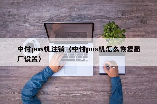 中付pos机注销（中付pos机怎么恢复出厂设置）