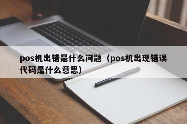 pos机出错是什么问题（pos机出现错误代码是什么意思）