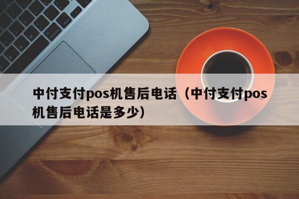 中付支付pos机售后电话（中付支付pos机售后电话是多少）