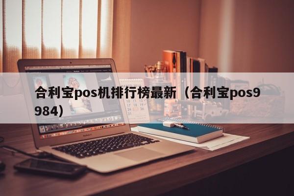 合利宝pos机排行榜最新（合利宝pos9984）