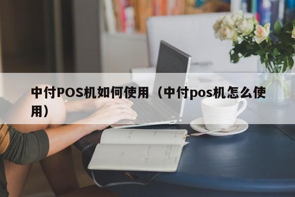 中付POS机如何使用（中付pos机怎么使用）