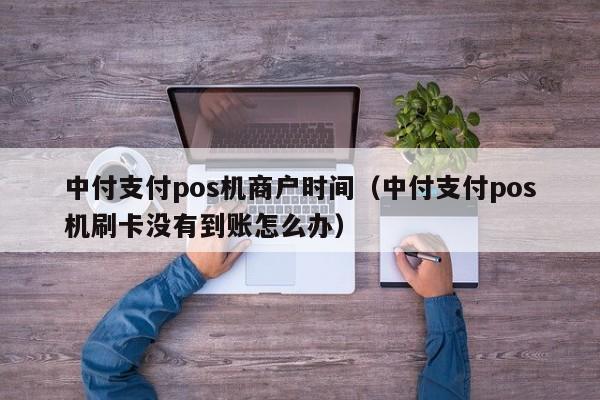 中付支付pos机商户时间（中付支付pos机刷卡没有到账怎么办）