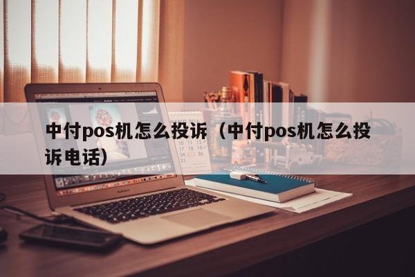 中付pos机怎么投诉（中付pos机怎么投诉电话）