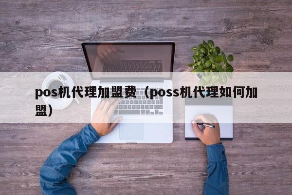 pos机代理加盟费（poss机代理如何加盟）