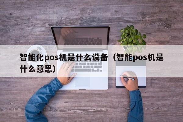 智能化pos机是什么设备（智能pos机是什么意思）