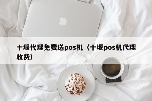 十堰代理免费送pos机（十堰pos机代理收费）