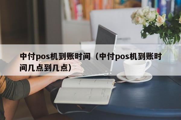 中付pos机到账时间（中付pos机到账时间几点到几点）