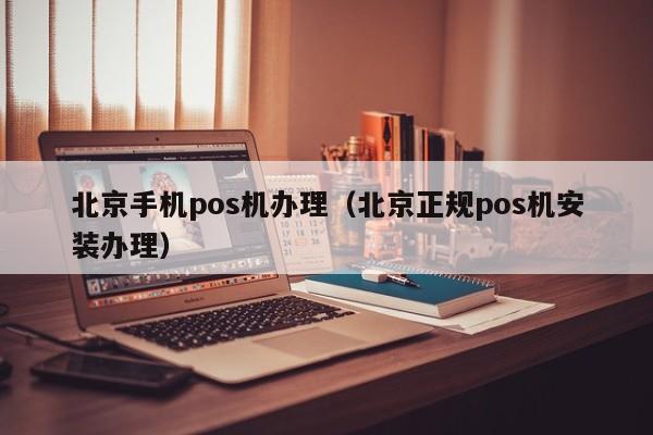 北京手机pos机办理（北京正规pos机安装办理）