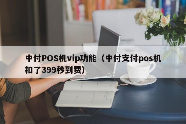 中付POS机vip功能（中付支付pos机扣了399秒到费）