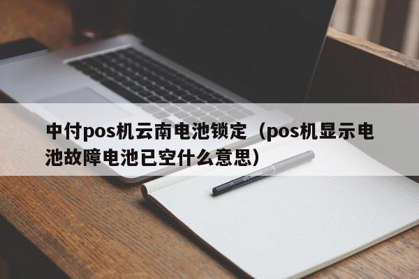 中付pos机云南电池锁定（pos机显示电池故障电池已空什么意思）