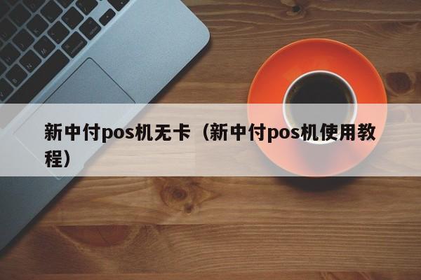 新中付pos机无卡（新中付pos机使用教程）