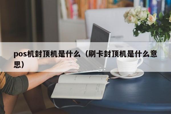 pos机封顶机是什么（刷卡封顶机是什么意思）