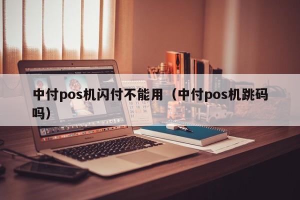 中付pos机闪付不能用（中付pos机跳码吗）