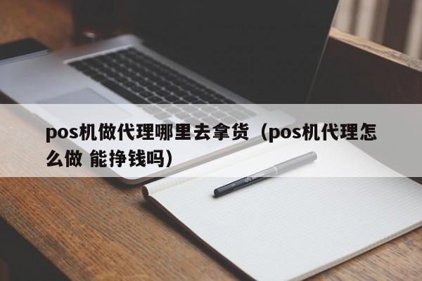 pos机做代理哪里去拿货（pos机代理怎么做 能挣钱吗）