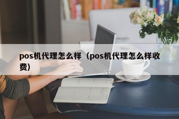 pos机代理怎么样（pos机代理怎么样收费）