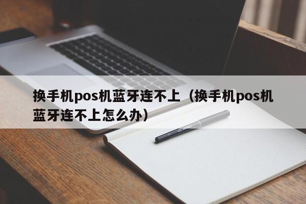 换手机pos机蓝牙连不上（换手机pos机蓝牙连不上怎么办）