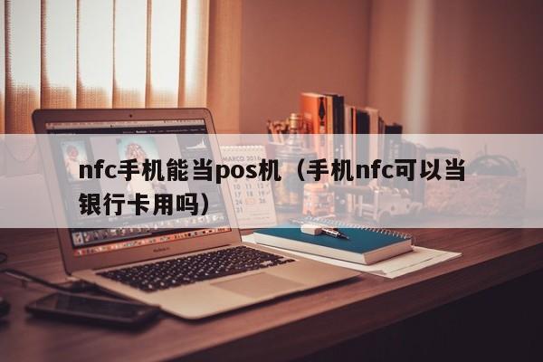 nfc手机能当pos机（手机nfc可以当银行卡用吗）