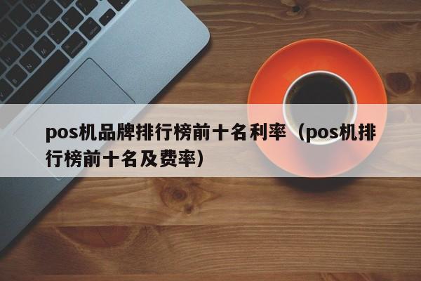 pos机品牌排行榜前十名利率（pos机排行榜前十名及费率）