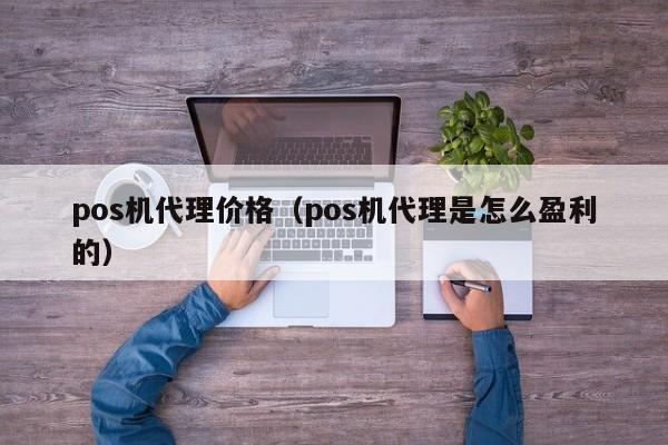 pos机代理价格（pos机代理是怎么盈利的）