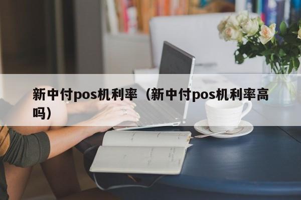 新中付pos机利率（新中付pos机利率高吗）