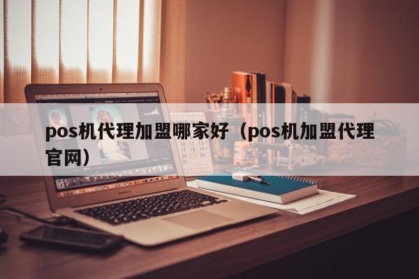 pos机代理加盟哪家好（pos机加盟代理官网）