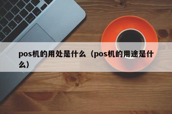 pos机的用处是什么（pos机的用途是什么）