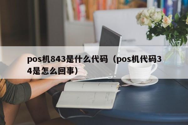 pos机843是什么代码（pos机代码34是怎么回事）