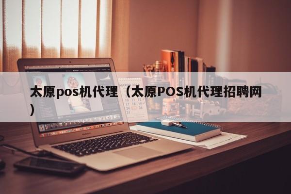 太原pos机代理（太原POS机代理招聘网）