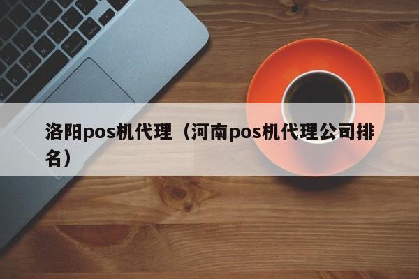 洛阳pos机代理（河南pos机代理公司排名）