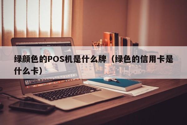 绿颜色的POS机是什么牌（绿色的信用卡是什么卡）