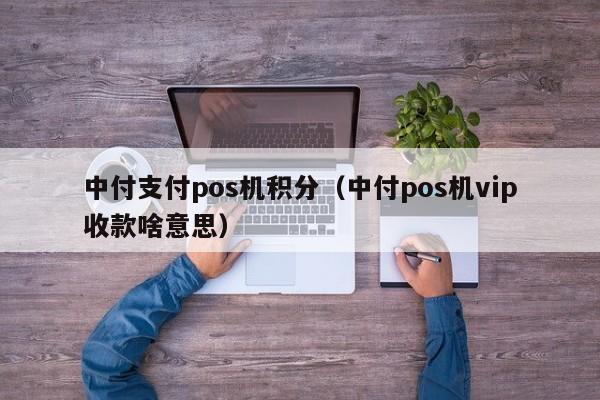 中付支付pos机积分（中付pos机vip收款啥意思）