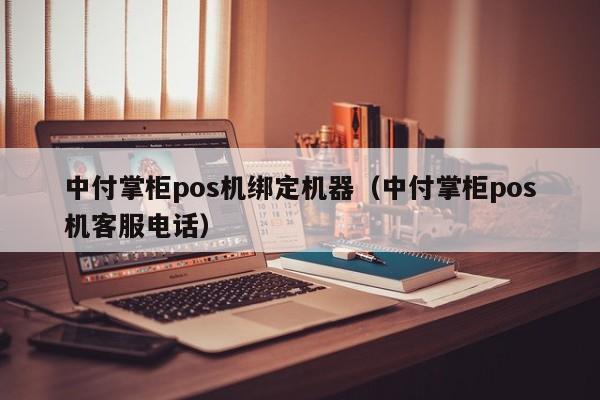 中付掌柜pos机绑定机器（中付掌柜pos机客服电话）