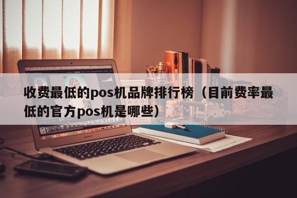 收费最低的pos机品牌排行榜（目前费率最低的官方pos机是哪些）