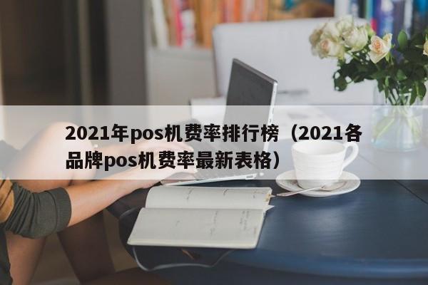 2021年pos机费率排行榜（2021各品牌pos机费率最新表格）