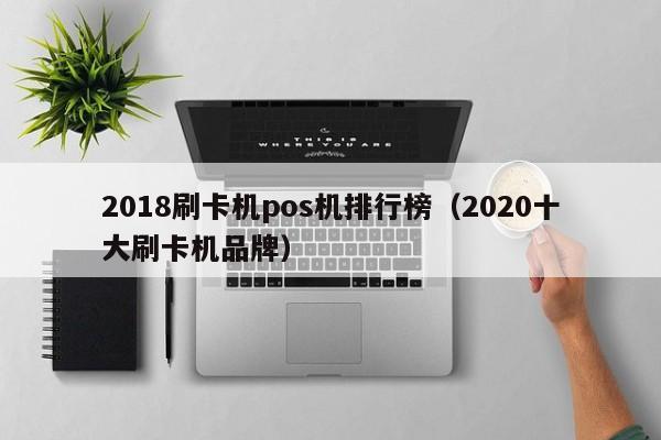 2018刷卡机pos机排行榜（2020十大刷卡机品牌）