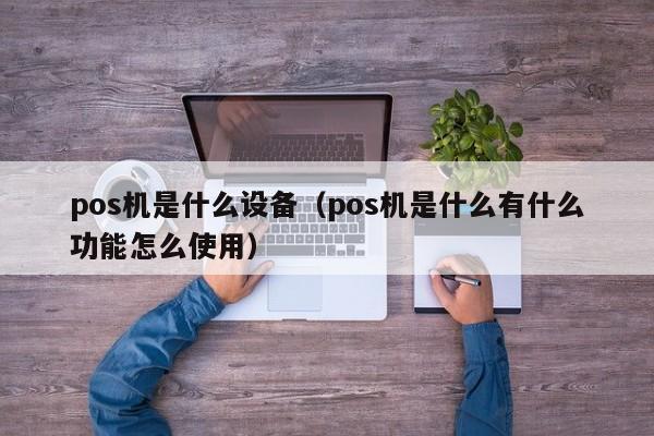 pos机是什么设备（pos机是什么有什么功能怎么使用）