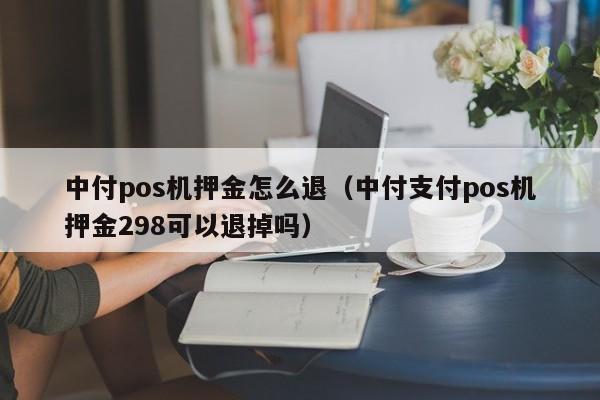 中付pos机押金怎么退（中付支付pos机押金298可以退掉吗）