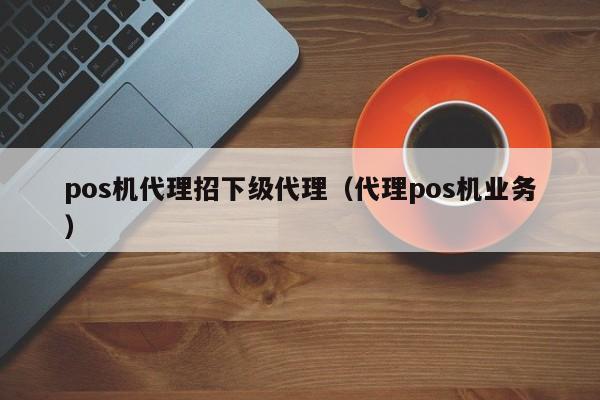 pos机代理招下级代理（代理pos机业务）